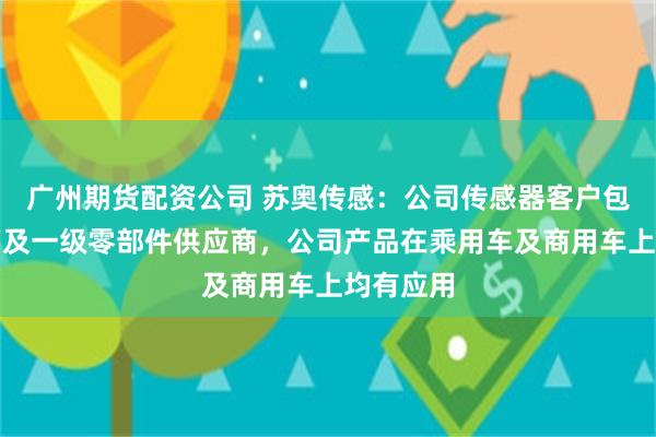 广州期货配资公司 苏奥传感：公司传感器客户包含主机厂及一级零部件供应商，公司产品在乘用车及商用车上均有应用