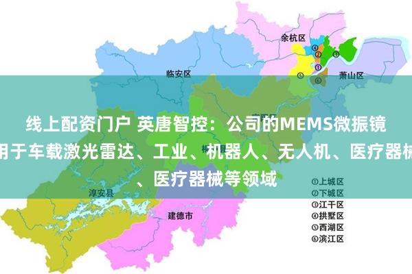 线上配资门户 英唐智控：公司的MEMS微振镜可以应用于车载激光雷达、工业、机器人、无人机、医疗器械等领域