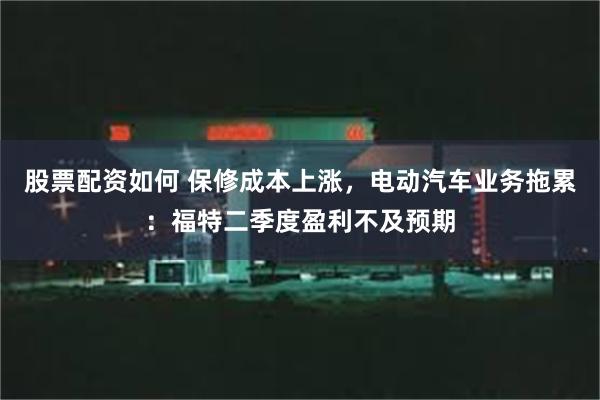 股票配资如何 保修成本上涨，电动汽车业务拖累：福特二季度盈利不及预期