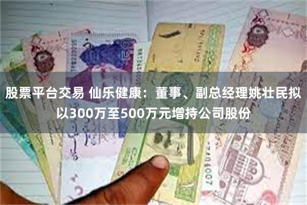 股票平台交易 仙乐健康：董事、副总经理姚壮民拟以300万至500万元增持公司股份