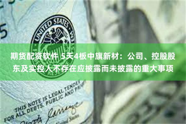 期货配资软件 5天4板中旗新材：公司、控股股东及实控人不存在应披露而未披露的重大事项