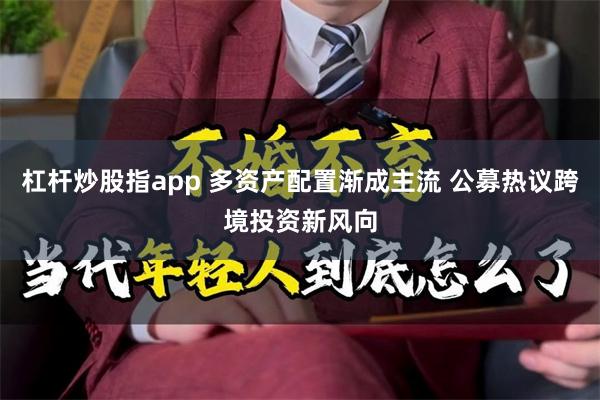 杠杆炒股指app 多资产配置渐成主流 公募热议跨境投资新风向