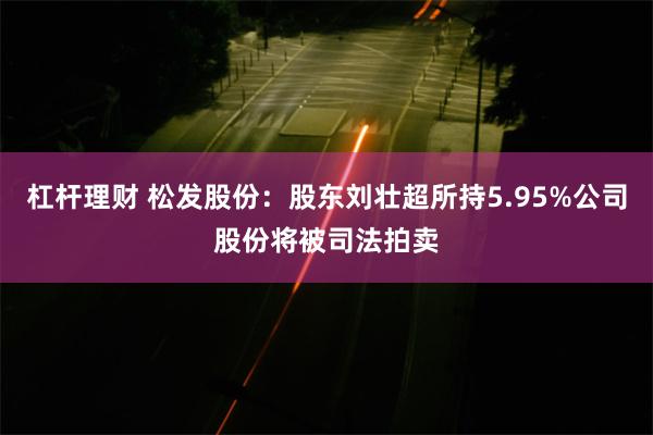 杠杆理财 松发股份：股东刘壮超所持5.95%公司股份将被司法拍卖