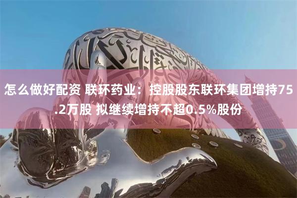 怎么做好配资 联环药业：控股股东联环集团增持75.2万股 拟继续增持不超0.5%股份