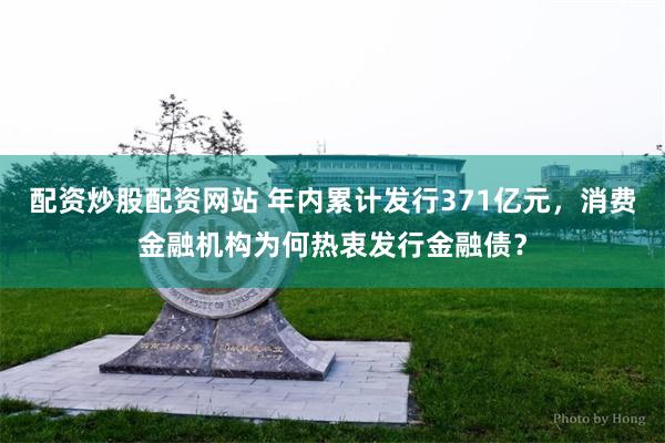 配资炒股配资网站 年内累计发行371亿元，消费金融机构为何热衷发行金融债？