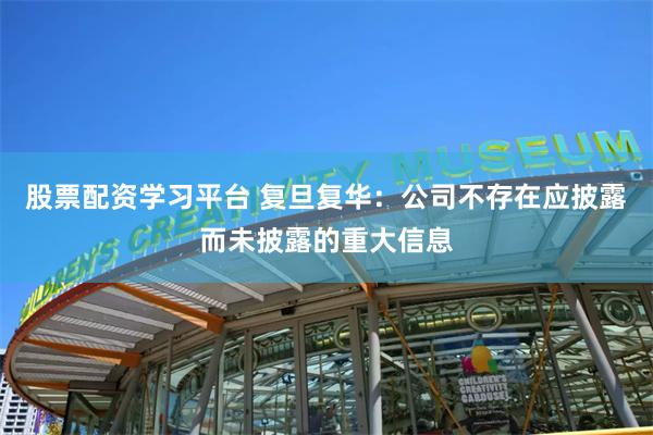 股票配资学习平台 复旦复华：公司不存在应披露而未披露的重大信息