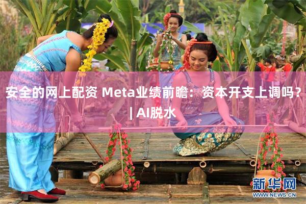 安全的网上配资 Meta业绩前瞻：资本开支上调吗？| AI脱水