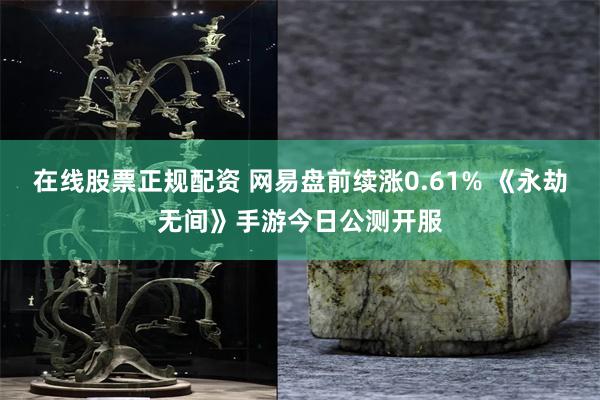 在线股票正规配资 网易盘前续涨0.61% 《永劫无间》手游今日公测开服