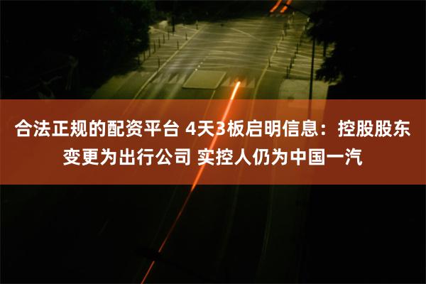 合法正规的配资平台 4天3板启明信息：控股股东变更为出行公司 实控人仍为中国一汽