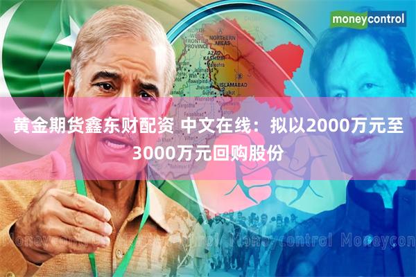 黄金期货鑫东财配资 中文在线：拟以2000万元至3000万元回购股份