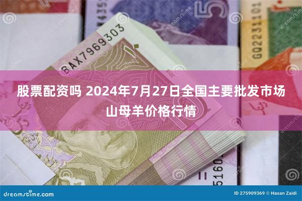 股票配资吗 2024年7月27日全国主要批发市场山母羊价格行情