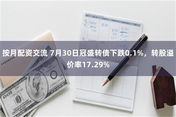 按月配资交流 7月30日冠盛转债下跌0.1%，转股溢价率17.29%