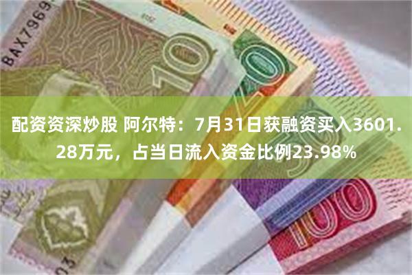 配资资深炒股 阿尔特：7月31日获融资买入3601.28万元，占当日流入资金比例23.98%