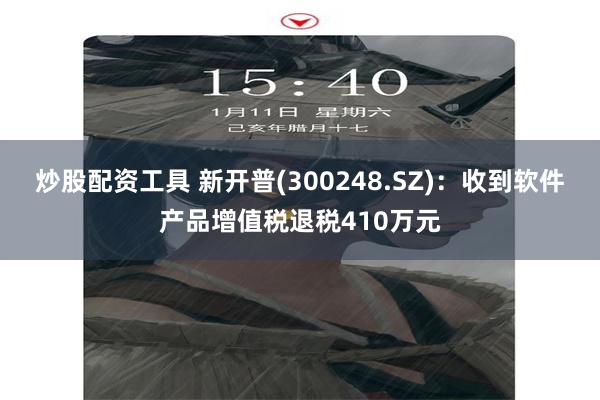 炒股配资工具 新开普(300248.SZ)：收到软件产品增值税退税410万元