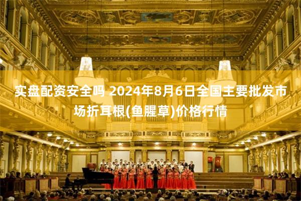 实盘配资安全吗 2024年8月6日全国主要批发市场折耳根(鱼腥草)价格行情