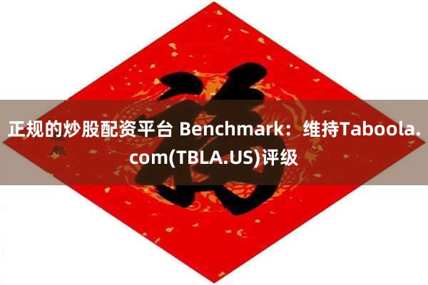 正规的炒股配资平台 Benchmark：维持Taboola.com(TBLA.US)评级