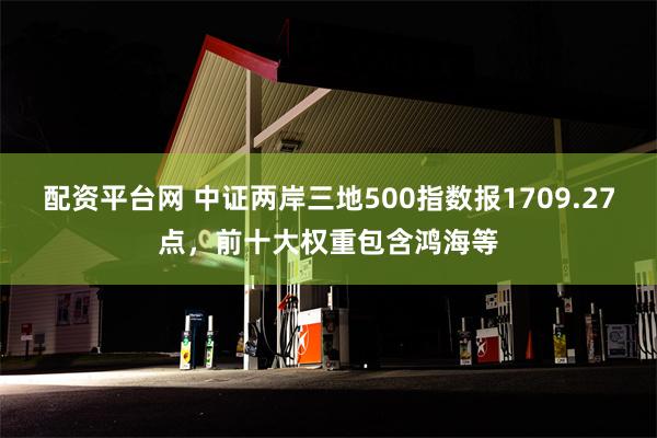 配资平台网 中证两岸三地500指数报1709.27点，前十大权重包含鸿海等