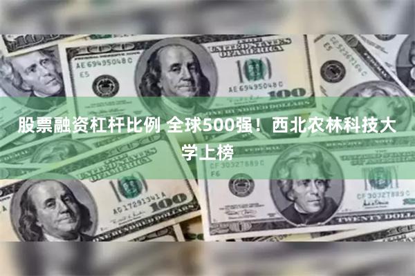 股票融资杠杆比例 全球500强！西北农林科技大学上榜