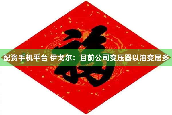 配资手机平台 伊戈尔：目前公司变压器以油变居多