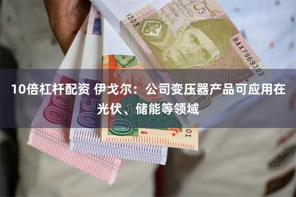 10倍杠杆配资 伊戈尔：公司变压器产品可应用在光伏、储能等领域