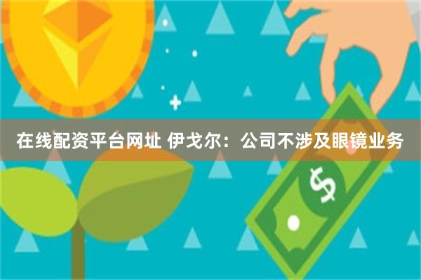 在线配资平台网址 伊戈尔：公司不涉及眼镜业务