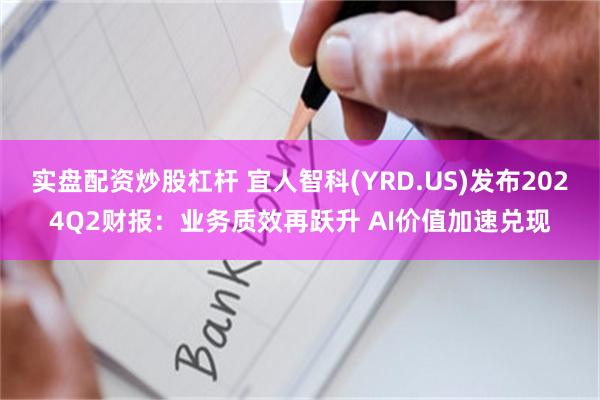 实盘配资炒股杠杆 宜人智科(YRD.US)发布2024Q2财报：业务质效再跃升 AI价值加速兑现