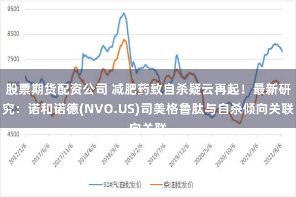 股票期货配资公司 减肥药致自杀疑云再起！最新研究：诺和诺德(NVO.US)司美格鲁肽与自杀倾向关联