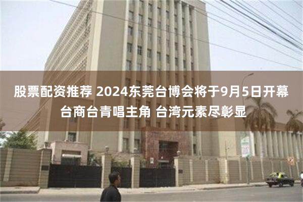 股票配资推荐 2024东莞台博会将于9月5日开幕 台商台青唱主角 台湾元素尽彰显