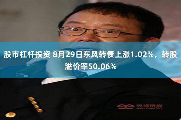 股市杠杆投资 8月29日东风转债上涨1.02%，转股溢价率50.06%