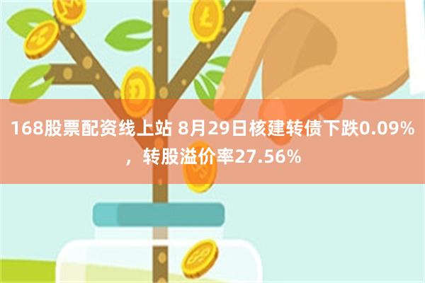 168股票配资线上站 8月29日核建转债下跌0.09%，转股溢价率27.56%