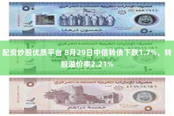 配资炒股优质平台 8月29日中信转债下跌1.7%，转股溢价率2.21%