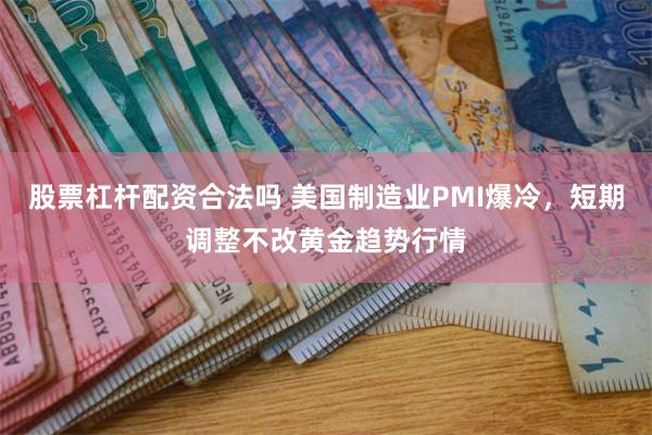 股票杠杆配资合法吗 美国制造业PMI爆冷，短期调整不改黄金趋势行情