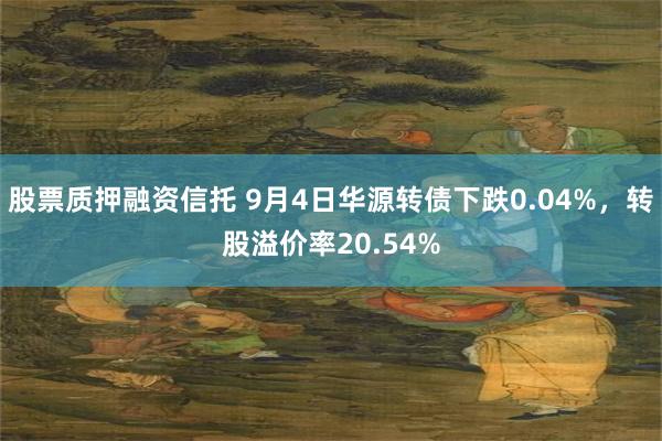 股票质押融资信托 9月4日华源转债下跌0.04%，转股溢价率20.54%