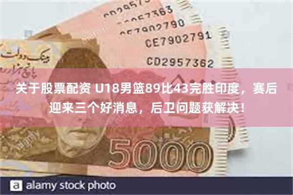 关于股票配资 U18男篮89比43完胜印度，赛后迎来三个好消息，后卫问题获解决！