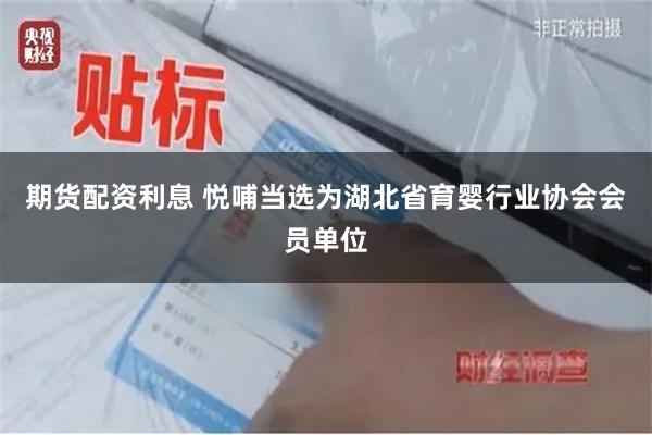 期货配资利息 悦哺当选为湖北省育婴行业协会会员单位