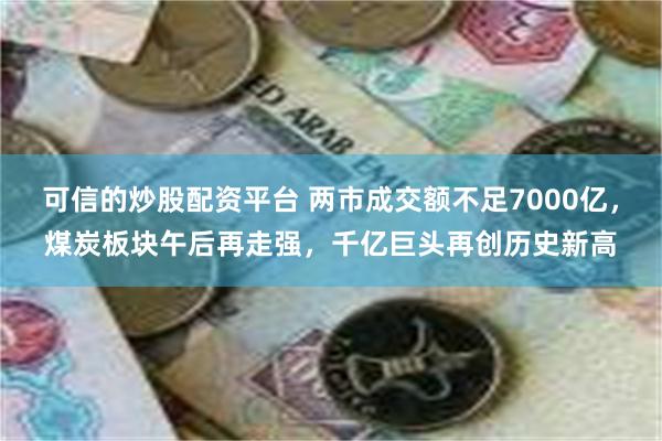 可信的炒股配资平台 两市成交额不足7000亿，煤炭板块午后再走强，千亿巨头再创历史新高