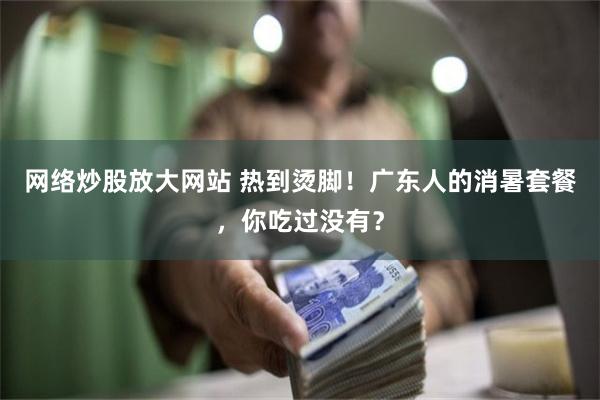 网络炒股放大网站 热到烫脚！广东人的消暑套餐，你吃过没有？