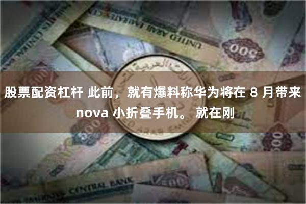 股票配资杠杆 此前，就有爆料称华为将在 8 月带来 nova 小折叠手机。 就在刚