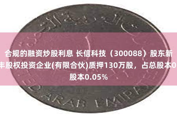 合规的融资炒股利息 长信科技（300088）股东新疆润丰股权投资企业(有限合伙)质押130万股，占总股本0.05%