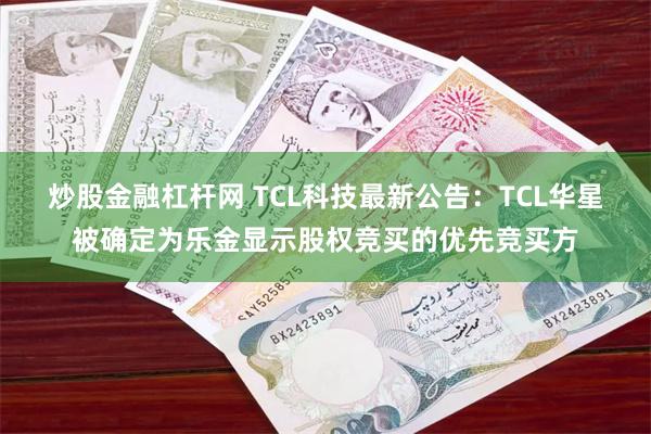 炒股金融杠杆网 TCL科技最新公告：TCL华星被确定为乐金显示股权竞买的优先竞买方