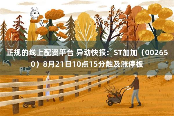 正规的线上配资平台 异动快报：ST加加（002650）8月21日10点15分触及涨停板