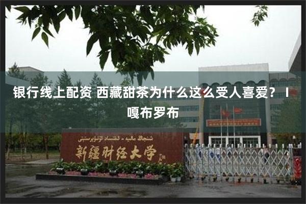 银行线上配资 西藏甜茶为什么这么受人喜爱？ I 嘎布罗布