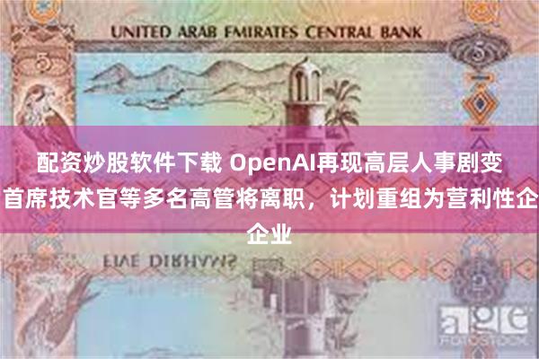 配资炒股软件下载 OpenAI再现高层人事剧变：首席技术官等多名高管将离职，计划重组为营利性企业