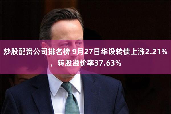 炒股配资公司排名榜 9月27日华设转债上涨2.21%，转股溢价率37.63%