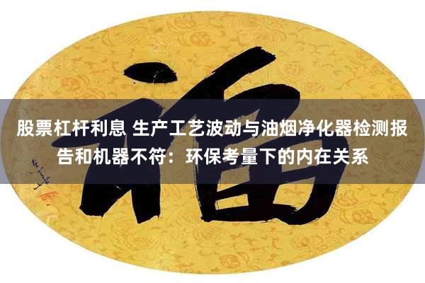 股票杠杆利息 生产工艺波动与油烟净化器检测报告和机器不符：环保考量下的内在关系