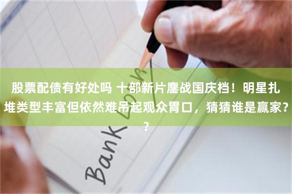 股票配债有好处吗 十部新片鏖战国庆档！明星扎堆类型丰富但依然难吊起观众胃口，猜猜谁是赢家？