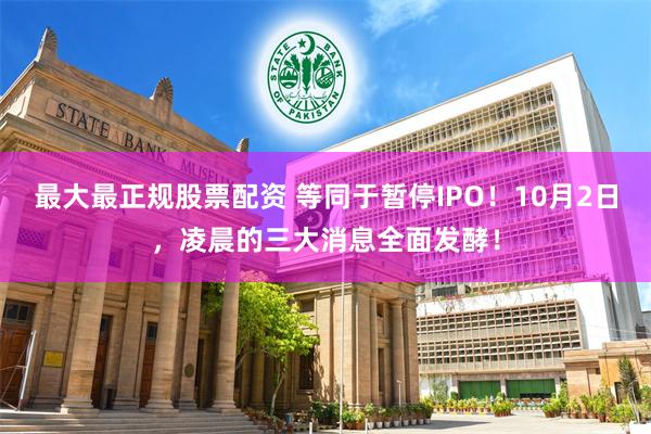 最大最正规股票配资 等同于暂停IPO！10月2日，凌晨的三大消息全面发酵！