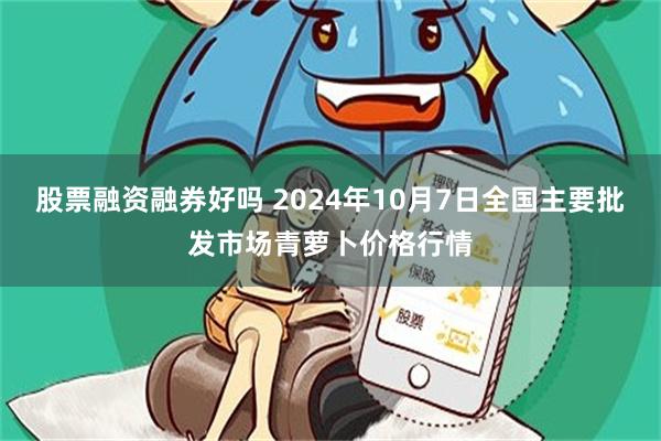 股票融资融券好吗 2024年10月7日全国主要批发市场青萝卜价格行情