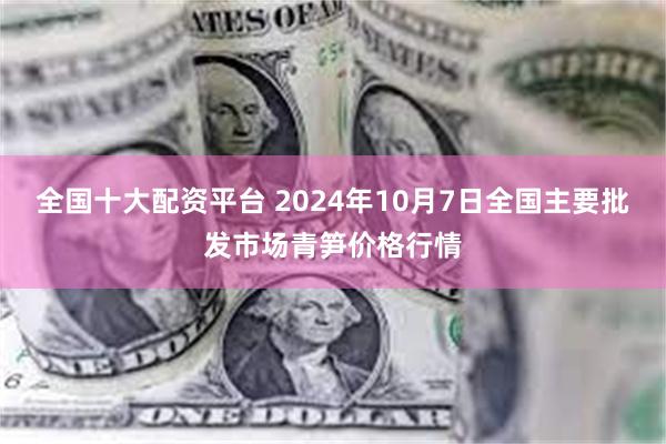 全国十大配资平台 2024年10月7日全国主要批发市场青笋价格行情