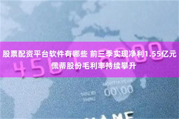 股票配资平台软件有哪些 前三季实现净利1.55亿元    佩蒂股份毛利率持续攀升